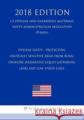 Pipeline Safety - Protecting Unusually Sensitive Areas From Rural Onshore Hazardous Liquid Gathering Lines and Low-Stress Lines (US Pipeline and Hazar The Law Library 9781729863190 Createspace Independent Publishing Platform
