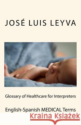 Glossary of Healthcare for Interpreters: English-Spanish Medical Terms Jose Luis Leyva 9781729867006 Createspace Independent Publishing Platform