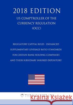 Regulatory Capital Rules - Enhanced Supplementary Leverage Ratio Standards for Certain Bank Holding Companies and their Subsidiary Insured Depository The Law Library 9781729869512 Createspace Independent Publishing Platform