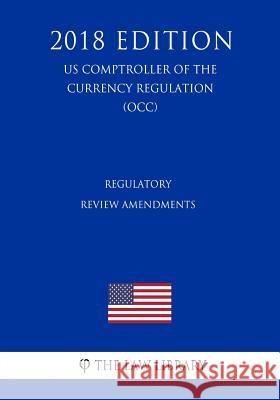 Regulatory Review Amendments (US Comptroller of the Currency Regulation) (OCC) (2018 Edition) The Law Library 9781729869673 Createspace Independent Publishing Platform