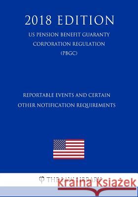 Reportable Events and Certain Other Notification Requirements (US Pension Benefit Guaranty Corporation Regulation) (PBGC) (2018 Edition) The Law Library 9781729869758 Createspace Independent Publishing Platform