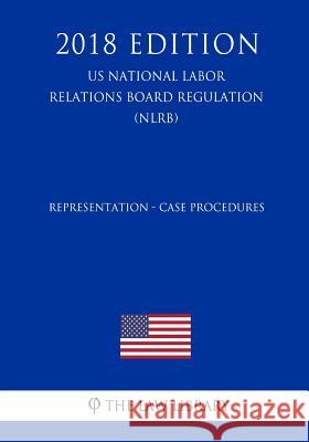 Representation - Case Procedures (US National Labor Relations Board Regulation) (NLRB) (2018 Edition) The Law Library 9781729869888 Createspace Independent Publishing Platform