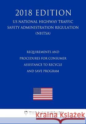 Requirements and Procedures for Consumer Assistance To Recycle and Save Program (US National Highway Traffic Safety Administration Regulation) (NHTSA) The Law Library 9781729870006 Createspace Independent Publishing Platform