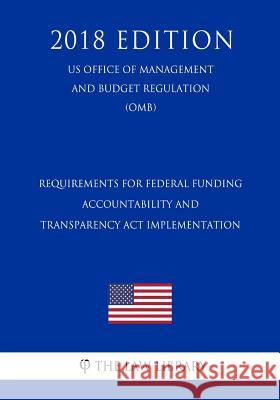Requirements for Federal Funding Accountability and Transparency Act Implementation (US Office of Management and Budget Regulation) (OMB) (2018 Editio The Law Library 9781729870075 Createspace Independent Publishing Platform