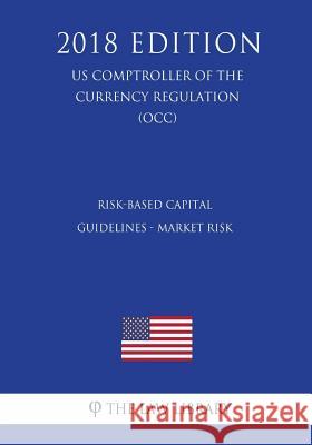 Risk-Based Capital Guidelines - Market Risk (US Comptroller of the Currency Regulation) (OCC) (2018 Edition) The Law Library 9781729873564 Createspace Independent Publishing Platform
