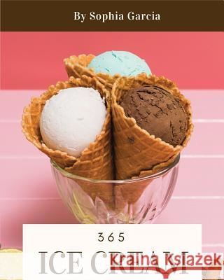 Ice Cream 365: Enjoy 365 Days with Amazing Ice Cream Recipes in Your Own Ice Cream Cookbook! [book 1] Sophia Garcia 9781730700248