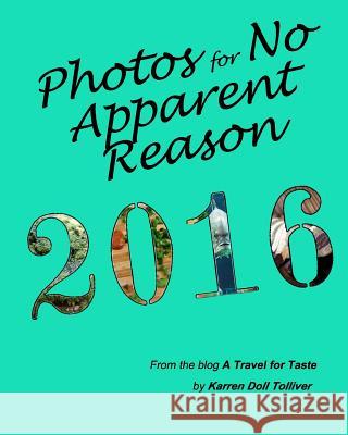 Photos for No Apparent Reason 2016: ...and the stories behind those unrelated pictures at the end of each A Travel for Taste blog post Tolliver, Karren Doll 9781730705526 Independently Published