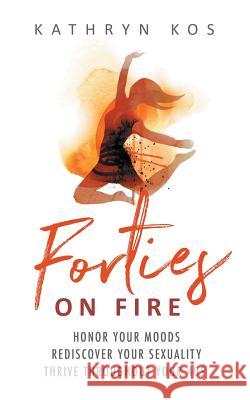 Forties on Fire: Honor Your Moods, Rediscover Your Sexuality, Thrive Throughout Your 40s Kathryn Kos 9781730709159