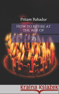 How to retire at the age of 25 Pritam Bahadur 9781730712036 Independently Published