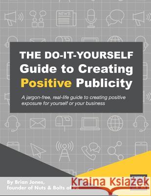 The Do-It-Yourself Guide To Creating Positive Publicity: A jargon-free, real-life guide to creating positive exposure for yourself or your business Lisk, Jacqueline 9781730715280 Independently Published