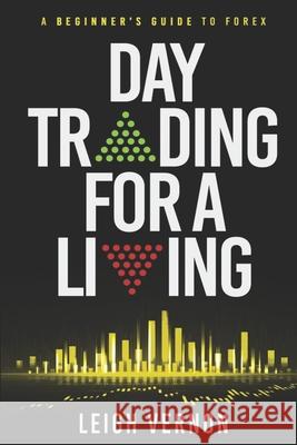 Day Trading for a Living: A Beginner's Guide to Forex Leigh Vernon 9781730716904 Independently Published