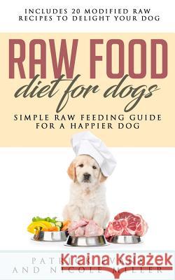 Raw Food Diet for Dogs: Simple Raw Feeding Guide for a Happier Dog Nicole Miller Patrick Evans 9781730718199