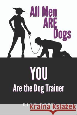 All Men Are Dogs: You Are the Dog Trainer Rick Fort 9781730725289 Independently Published