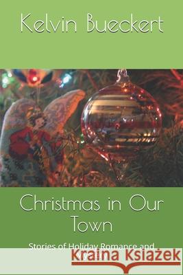 Christmas in Our Town: Stories of Holiday Romance and Mystery Kelvin Bueckert 9781730725654 Independently Published