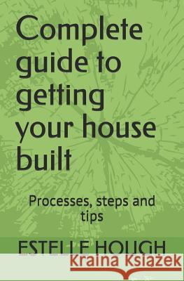 Complete Guide to Getting Your House Built: Processes, Steps and Tips Estelle Hough 9781730735806 Independently Published