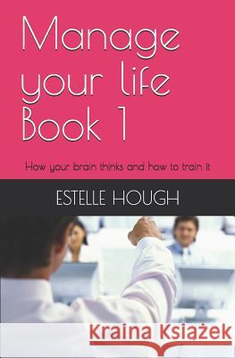 Manage Your Life: How Your Brain Thinks and How to Train It Estelle Hough 9781730736353 Independently Published