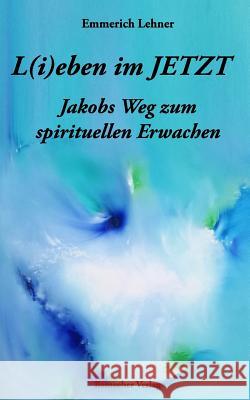 L(i)Eben Im Jetzt: Jakobs Weg Zum Spirituellen Erwachen Bamacher Verlag                          Emmerich Lehner 9781730736643