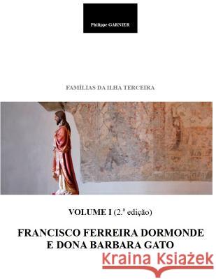 Familias Da Ilha Terceira - Volume I (2.a Edição): Francisco Ferreira Dormonde E Dona Barbara Gato Garnier, Philippe 9781730738074 Independently Published