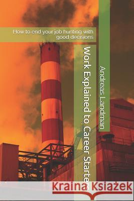 Work Explained to Career Starters: How to End Your Job Hunting with Good Decisions Andreas Landman 9781730739699 Independently Published