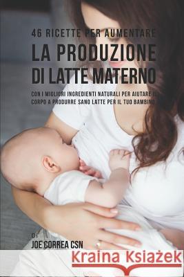 46 Ricette Per Aumentare La Produzione Di Latte Materno: Con I Migliori Ingredienti Naturali Per Aiutare Il Corpo a Produrre Sano Latte Per Il Tuo Bam Joe Corre 9781730740664 Independently Published