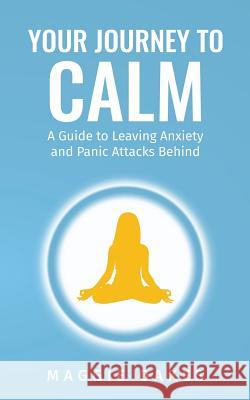 Your Journey to Calm: A Guide to Leaving Anxiety and Panic Attacks Behind Maggie Oakes 9781730744273 Independently Published