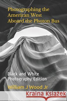 Photographing the American West Aboard the Photon Bus: Black and White Photography Edition William J. Woo 9781730749124 Independently Published