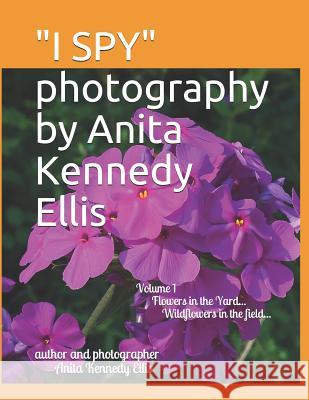 I Spy Photography by Anita Kennedy Ellis: Volume I, Flowers in the Yard...Wildflowers in the Field... Anita Kennedy Ellis 9781730757075 Independently Published