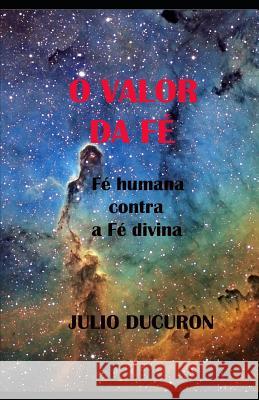 O Valor Da Fe: Fe humana contra Fe divina Julio Ducuron   9781730758584 Independently Published