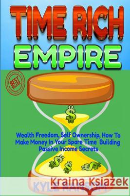 Time Rich Empire: Wealth Freedom, Self Ownership, How-to Make Money In Your Spare Time Building Passive Income Secrets Ransom, Kyle 9781730761829 Independently Published