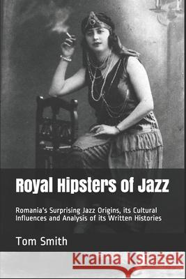 Royal Hipsters of Jazz: Romania's Surprising Jazz Origins, its Cultural Influences and Analysis of its Written Histories Smith, Tom 9781730764547 Independently Published