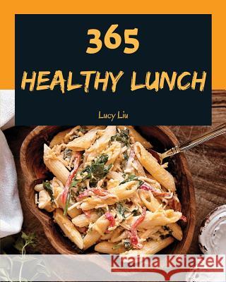 Healthy Lunch 365: Enjoy 365 Days with Amazing Healthy Lunch Recipes in Your Own Healthy Lunch Cookbook! [book 1] Lucy Liu 9781730768873