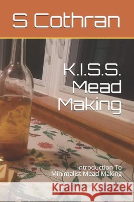 K.I.S.S. Mead Making: Introduction To Minimalist Mead Making E. Prybylski S. Lee Cothran 9781730769238 Independently Published