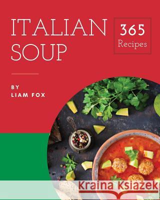 Italian Soup 365: Enjoy 365 Days with Amazing Italian Soup Recipes in Your Own Italian Soup Cookbook! [book 1] Liam Fox 9781730775017