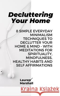 Decluttering Your Home: 8 Simple Everyday Minimalism Techniques to Declutter Your Home & Mind - With Meditations for Spirituality, Mindfulness Lauren Marshall 9781730785740 Independently Published