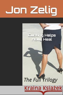 Cucking Helps Holly Heal: The Full Trilogy Jon Zelig 9781730785757 Independently Published