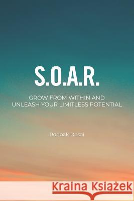 S.O.A.R.: Grow from Within. Unleash Your Limitless Potential Roopak Desai 9781730786099 Independently Published