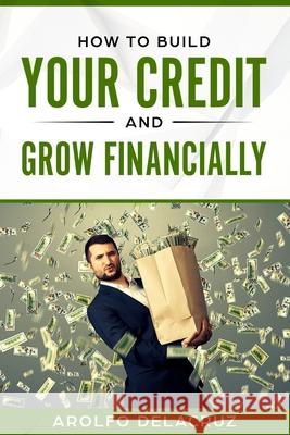 How To Build Your Credit & Grow Financially: Step By Step Guide Delacruz, Arolfo 9781730797071 Independently Published