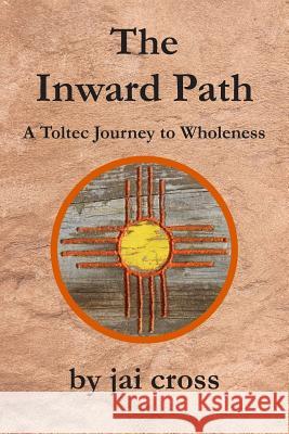 The Inward Path: A Toltec Journey to Wholeness Jai Cross 9781730799228