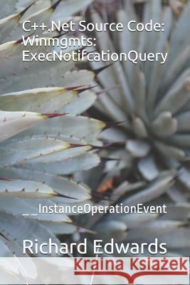 C++.Net Source Code: Winmgmts: ExecNotifcationQuery: __InstanceOperationEvent Edwards, Richard 9781730799273 Independently Published