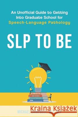 SLP To Be: An Unofficial Guide to Getting into Graduate School for Speech-Language Pathology Michael Campbell 9781730815072 Independently Published