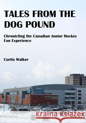 Tales from the Dog Pound: Chronicling the Canadian Junior Hockey Fan Experience Curtis Walker 9781730815171