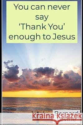 You Can Never Say 'thank You' Enough to Jesus Bernard Levine 9781730815874 Independently Published