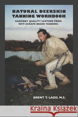 Natural Deerskin Tanning Workbook: Garment Quality Leather from Wet-Scrape Brain Tanning Brent Thomas Ladd 9781730826344 Independently Published