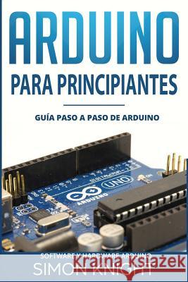 Arduino Para Principiantes: Guía Paso a Paso de Arduino (Software Y Hardware Arduino) Knight, Simon 9781730831539 Independently Published