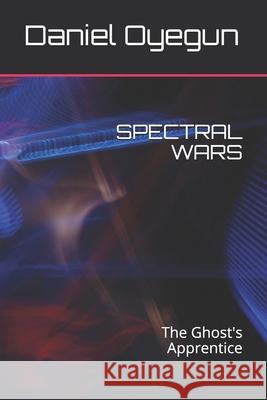 Spectral Wars: The Ghost's Apprentice Daniel Oyegun 9781730842924 Independently Published