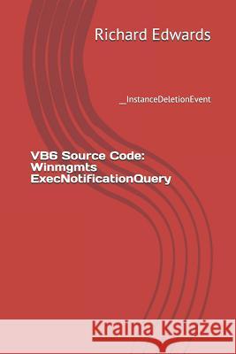 VB6 Source Code: Winmgmts ExecNotificationQuery: __InstanceDeletionEvent Edwards, Richard 9781730856563 Independently Published