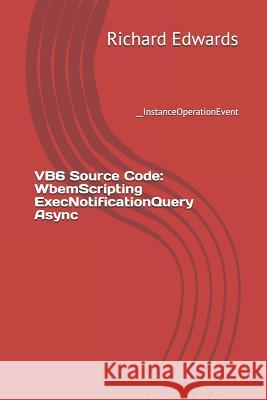 VB6 Source Code: WbemScripting ExecNotificationQuery Async: __InstanceOperationEvent Edwards, Richard 9781730857461 Independently Published