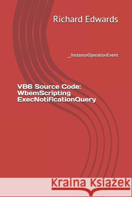 VB6 Source Code: WbemScripting ExecNotificationQuery: __InstanceOperationEvent Edwards, Richard 9781730858284 Independently Published