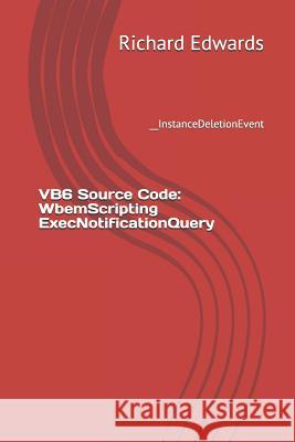 VB6 Source Code: WbemScripting ExecNotificationQuery: __InstanceDeletionEvent Edwards, Richard 9781730858543 Independently Published