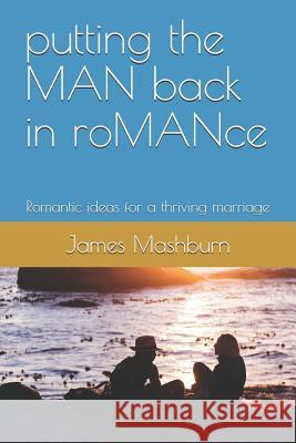 Putting the Man Back in Romance: Romantic Ideas for a Thriving Marriage James Mashburn 9781730861482